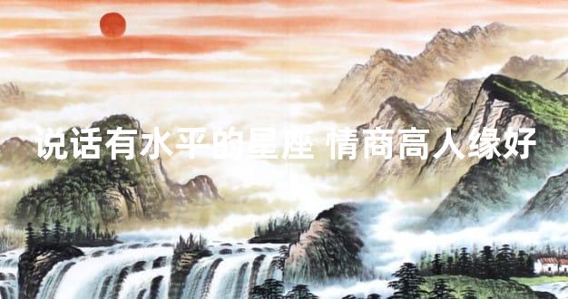 说话有水平的星座 情商高人缘好